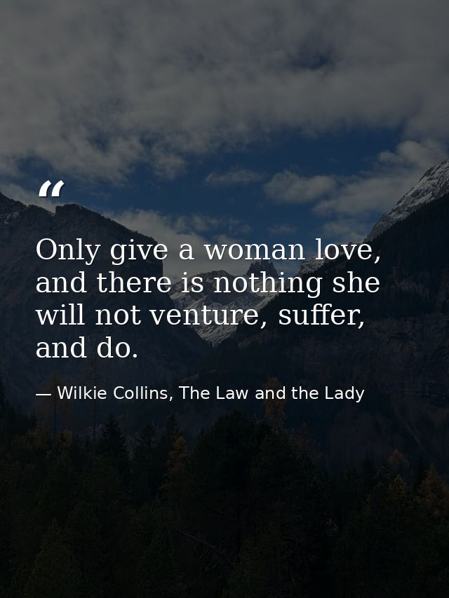Only give a woman love, and there is nothing she will not venture, suffer, and do. — Wilkie Collins, The Law and the Lady