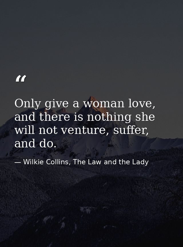 Only give a woman love, and there is nothing she will not venture, suffer, and do. — Wilkie Collins, The Law and the Lady