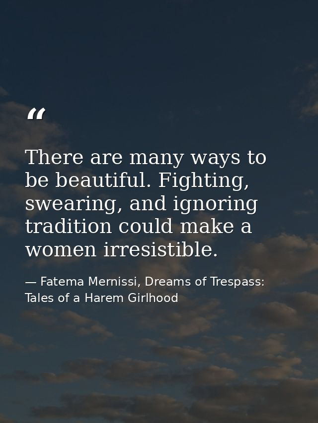 There are many ways to be beautiful. Fighting, swearing, and ignoring tradition could make a women irresistible. — Fatema Mernissi, Dreams of Trespass: Tales of a Harem Girlhood