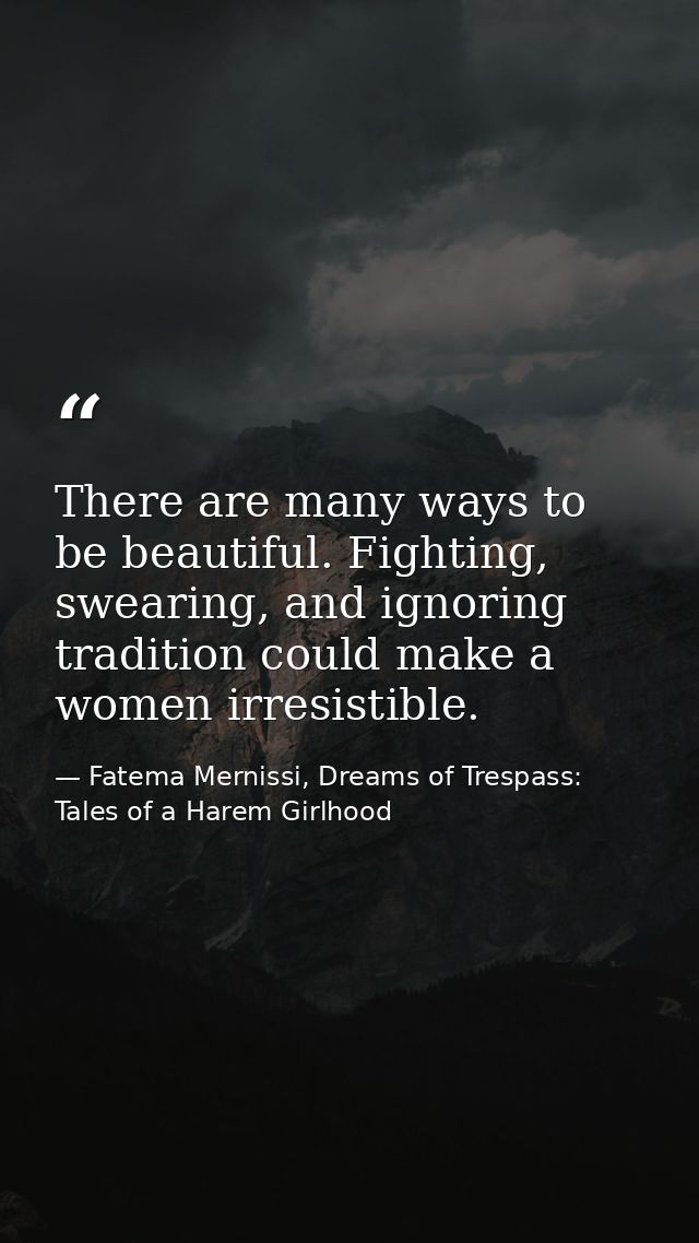 There are many ways to be beautiful. Fighting, swearing, and ignoring tradition could make a women irresistible. — Fatema Mernissi, Dreams of Trespass: Tales of a Harem Girlhood