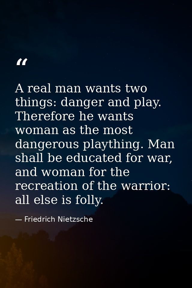 A real man wants two things: danger and play. Therefore he wants woman as the most dangerous plaything. Man shall be edu — Friedrich Nietzsche
