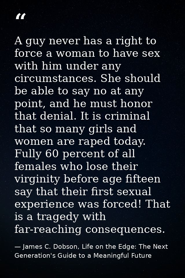 A guy never has a right to force a woman to have sex with him under any circumstances. She should be able to say no at a — James C. Dobson, Life on the Edge: The Next Generation's Guide to a Meaningful Future