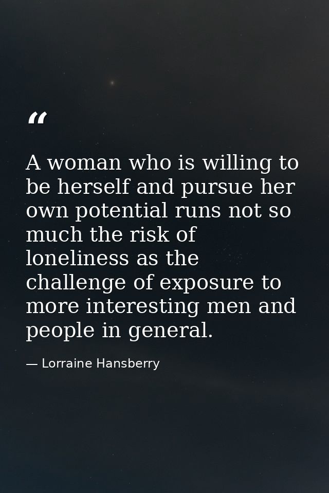A woman who is willing to be herself and pursue her own potential runs not so much the risk of loneliness as the challen — Lorraine Hansberry