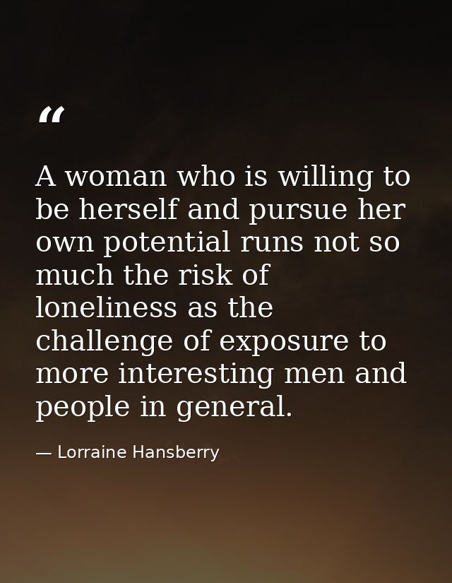 A woman who is willing to be herself and pursue her own potential runs not so much the risk of loneliness as the challen — Lorraine Hansberry