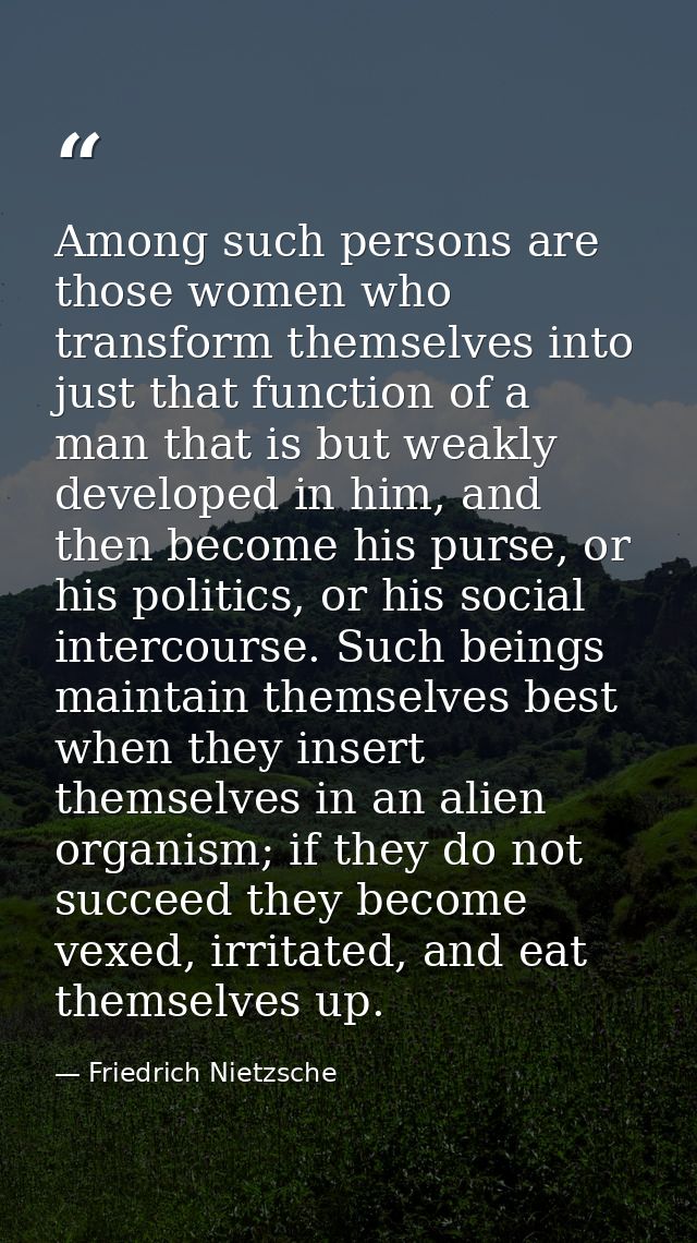Among such persons are those women who transform themselves into just that function of a man that is but weakly develope — Friedrich Nietzsche