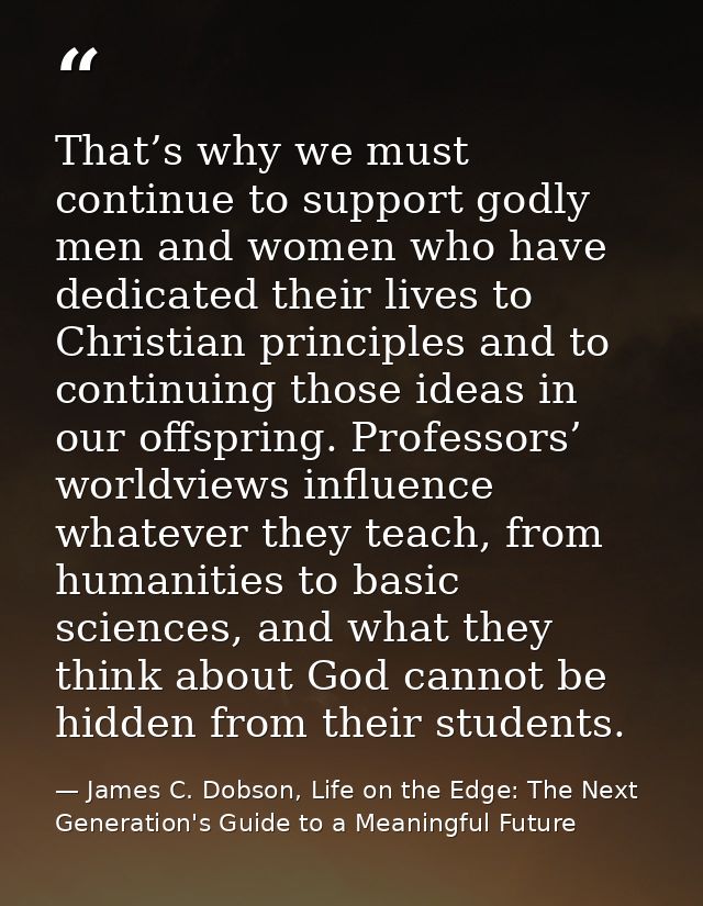 That’s why we must continue to support godly men and women who have dedicated their lives to Christian principles and to — James C. Dobson, Life on the Edge: The Next Generation's Guide to a Meaningful Future