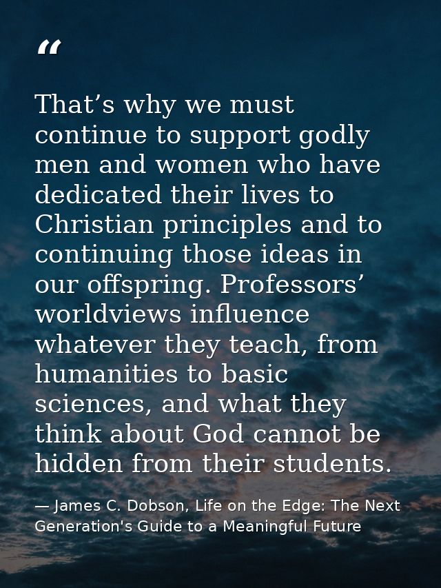 That’s why we must continue to support godly men and women who have dedicated their lives to Christian principles and to — James C. Dobson, Life on the Edge: The Next Generation's Guide to a Meaningful Future