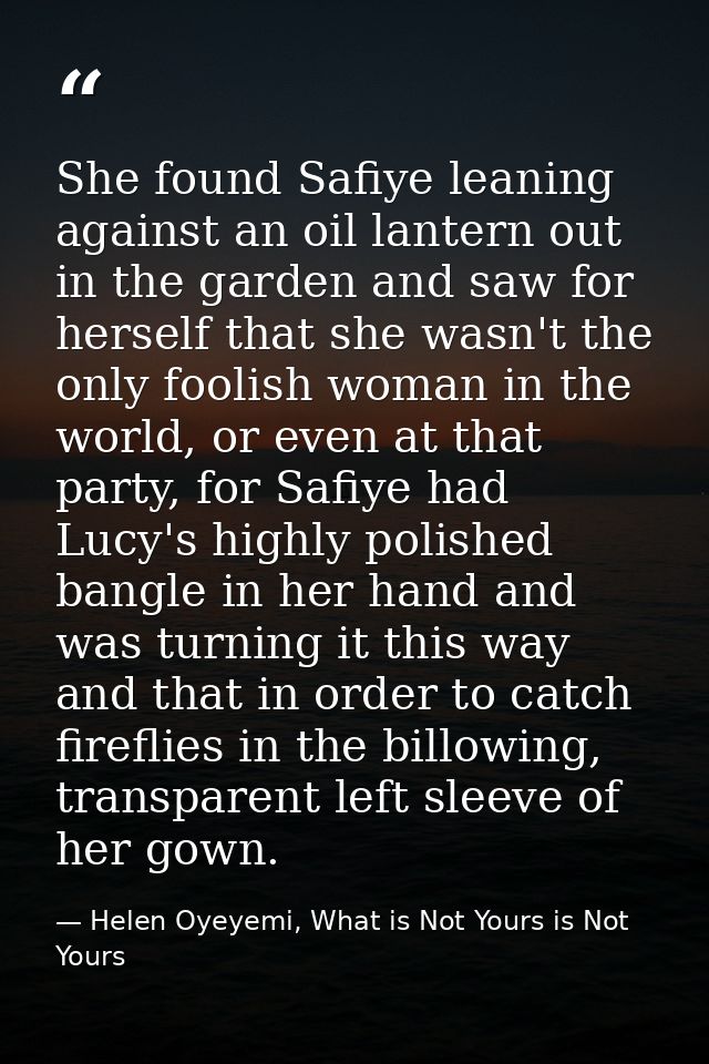 She found Safiye leaning against an oil lantern out in the garden and saw for herself that she wasn't the only foolish w — Helen Oyeyemi, What is Not Yours is Not Yours