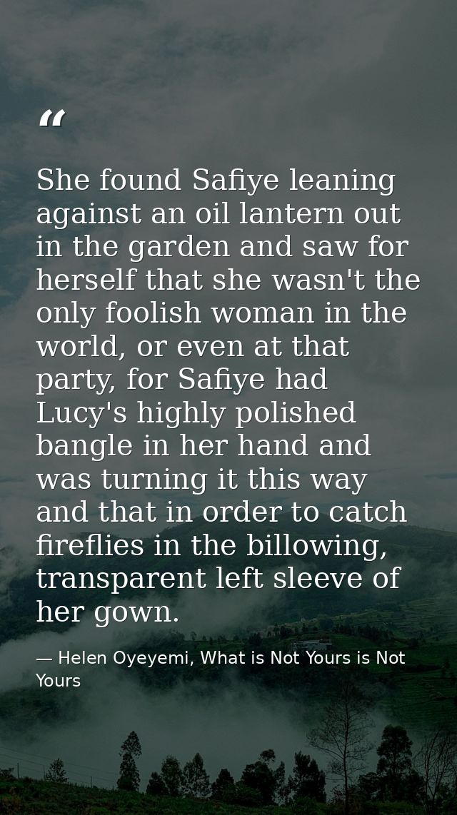 She found Safiye leaning against an oil lantern out in the garden and saw for herself that she wasn't the only foolish w — Helen Oyeyemi, What is Not Yours is Not Yours