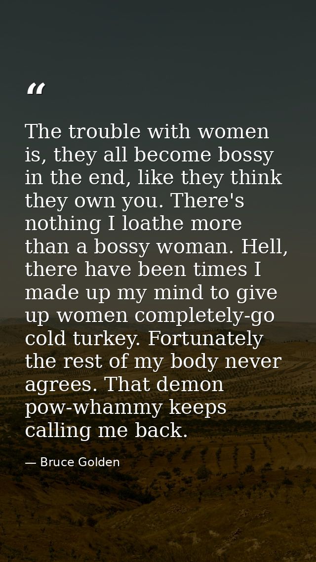 The trouble with women is, they all become bossy in the end, like they think they own you. There's nothing I loathe more — Bruce Golden