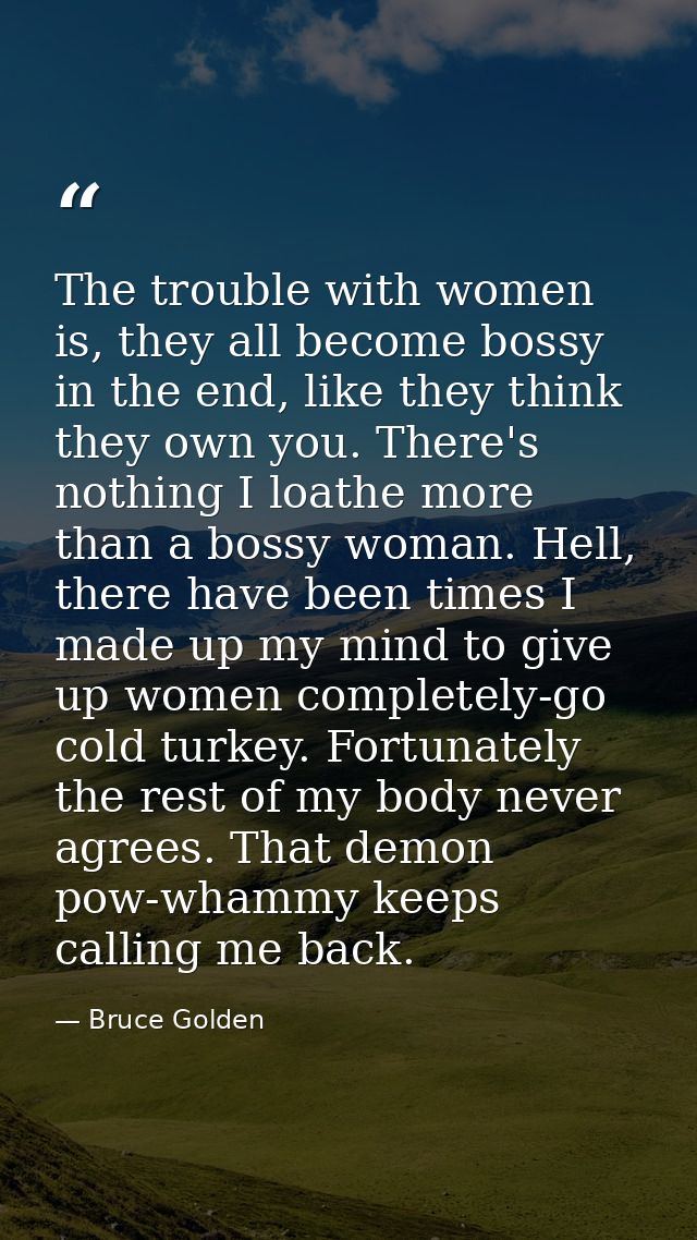 The trouble with women is, they all become bossy in the end, like they think they own you. There's nothing I loathe more — Bruce Golden