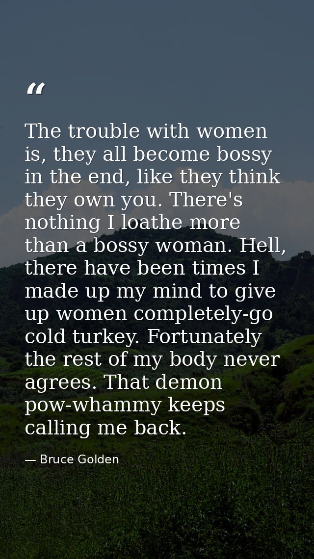 The trouble with women is, they all become bossy in the end, like they think they own you. There's nothing I loathe more — Bruce Golden