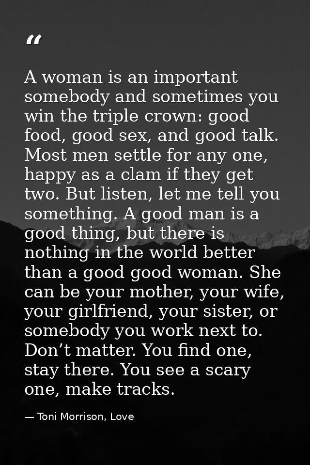 A woman is an important somebody and sometimes you win the triple crown: good food, good sex, and good talk. Most men se — Toni Morrison, Love