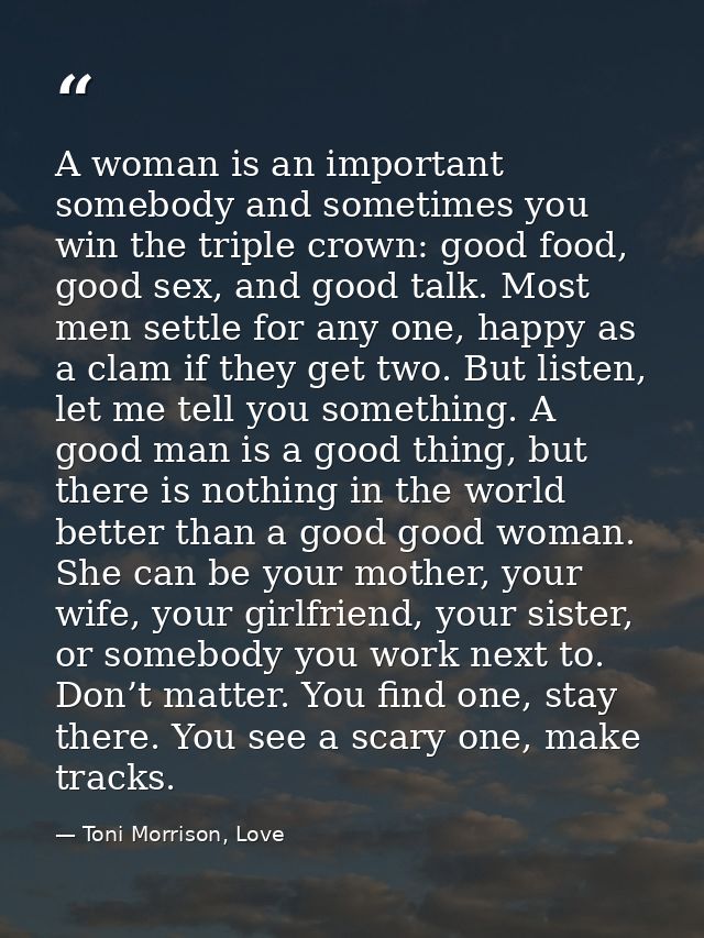 A woman is an important somebody and sometimes you win the triple crown: good food, good sex, and good talk. Most men se — Toni Morrison, Love