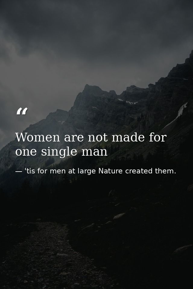 Women are not made for one single man — 'tis for men at large Nature created them.