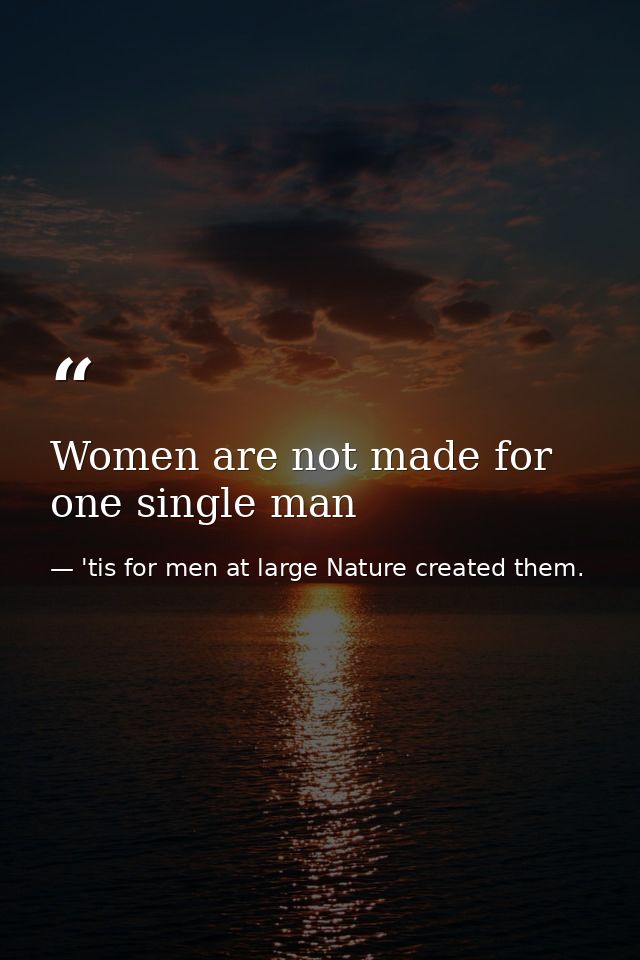 Women are not made for one single man — 'tis for men at large Nature created them.