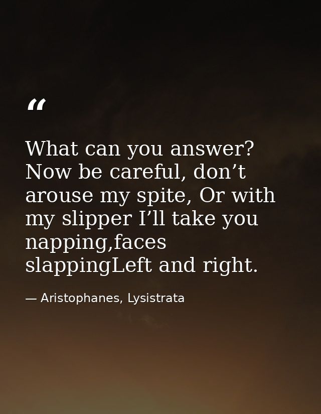 What can you answer? Now be careful, don’t arouse my spite, Or with my slipper I’ll take you napping,faces slappingLeft  — Aristophanes, Lysistrata