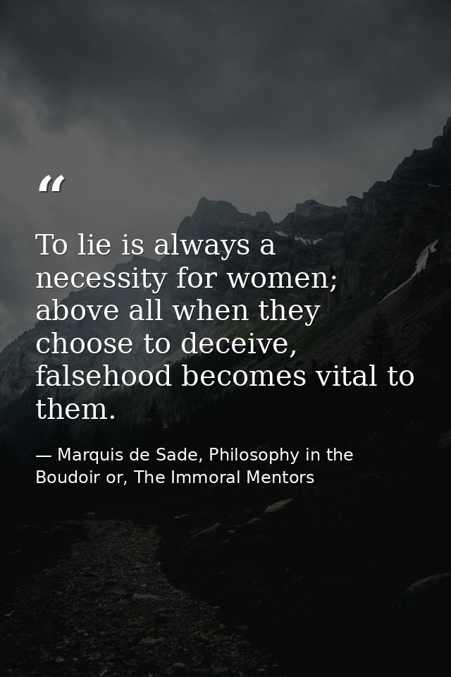 To lie is always a necessity for women; above all when they choose to deceive, falsehood becomes vital to them. — Marquis de Sade, Philosophy in the Boudoir or, The Immoral Mentors