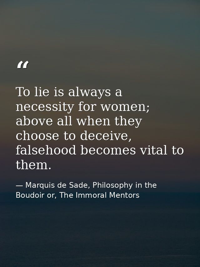 To lie is always a necessity for women; above all when they choose to deceive, falsehood becomes vital to them. — Marquis de Sade, Philosophy in the Boudoir or, The Immoral Mentors