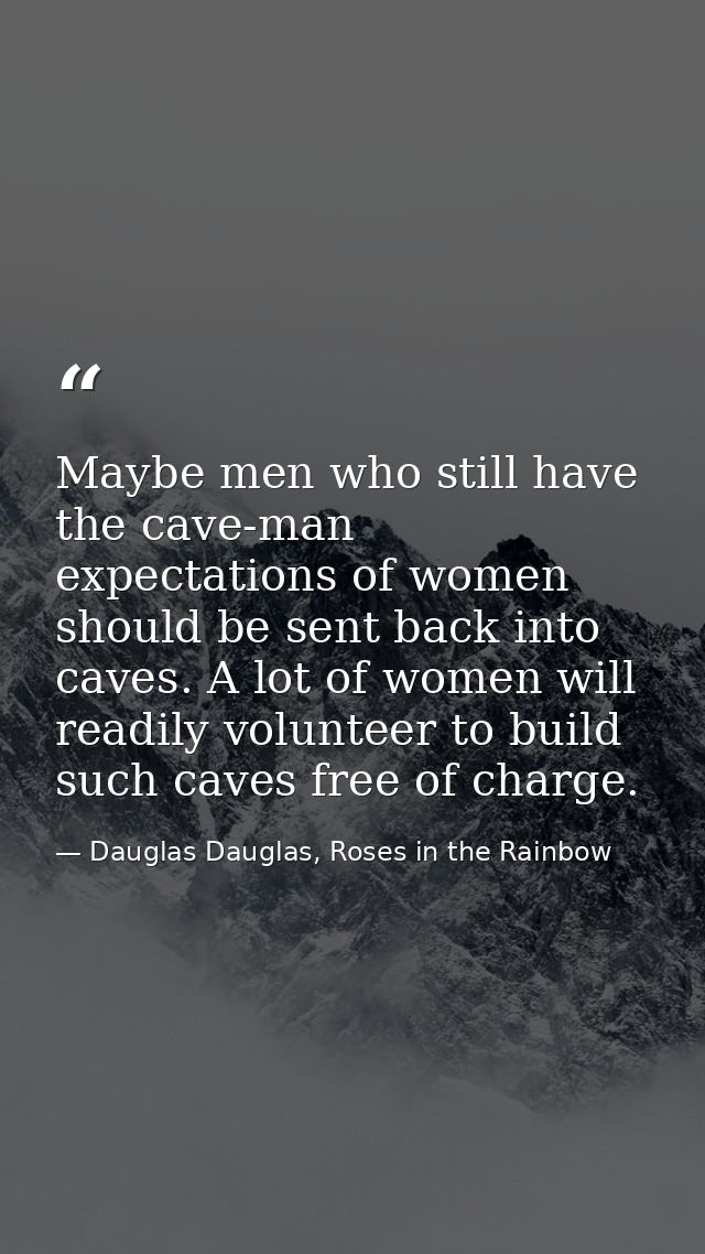 Maybe men who still have the cave-man expectations of women should be sent back into caves. A lot of women will readily  — Dauglas Dauglas, Roses in the Rainbow