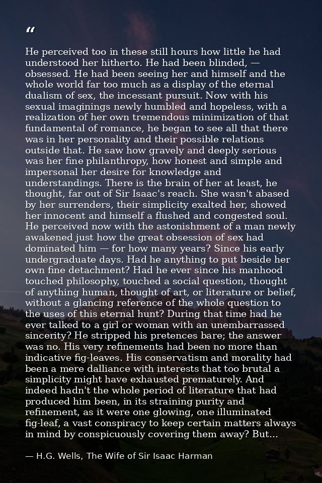 He perceived too in these still hours how little he had understood her hitherto. He had been blinded, — obsessed. He had — H.G. Wells, The Wife of Sir Isaac Harman