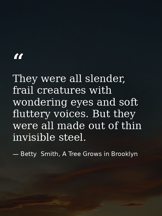 They were all slender, frail creatures with wondering eyes and soft fluttery voices. But they were all made out of thin  — Betty  Smith, A Tree Grows in Brooklyn