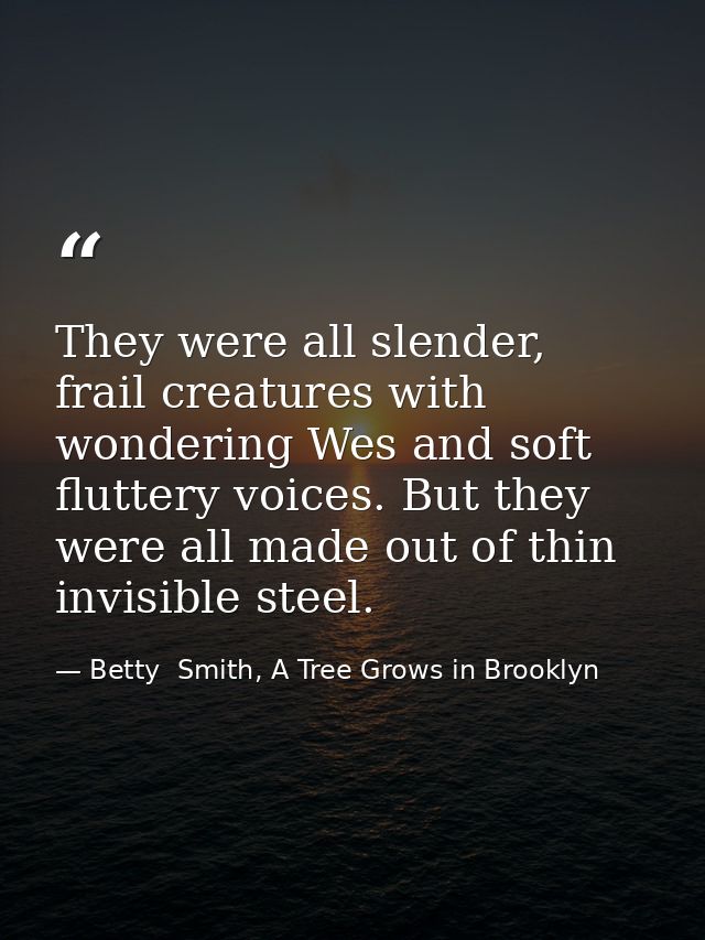They were all slender, frail creatures with wondering Wes and soft fluttery voices. But they were all made out of thin i — Betty  Smith, A Tree Grows in Brooklyn