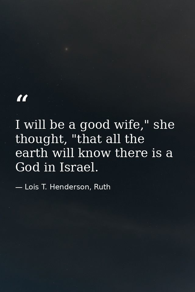 I will be a good wife," she thought, "that all the earth will know there is a God in Israel. — Lois T. Henderson, Ruth