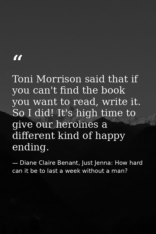 Toni Morrison said that if you can't find the book you want to read, write it. So I did! It's high time to give our hero — Diane Claire Benant, Just Jenna: How hard can it be to last a week without a man?