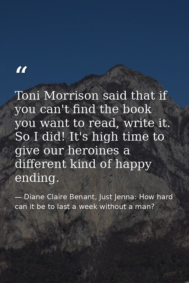 Toni Morrison said that if you can't find the book you want to read, write it. So I did! It's high time to give our hero — Diane Claire Benant, Just Jenna: How hard can it be to last a week without a man?