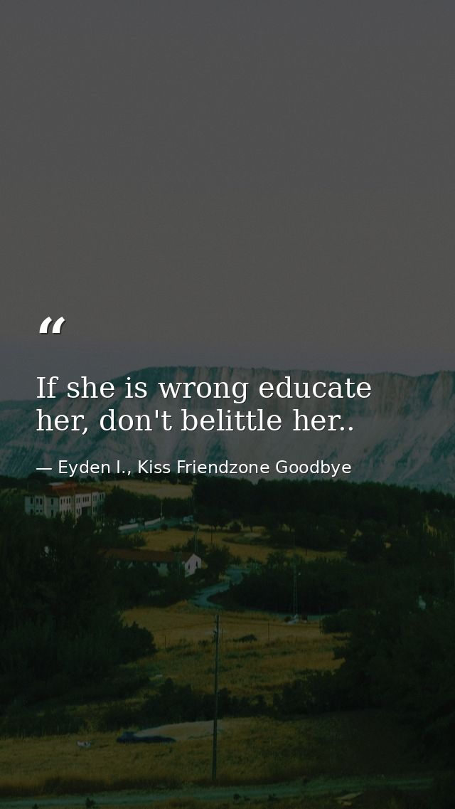 If she is wrong educate her, don't belittle her.. — Eyden I., Kiss Friendzone Goodbye