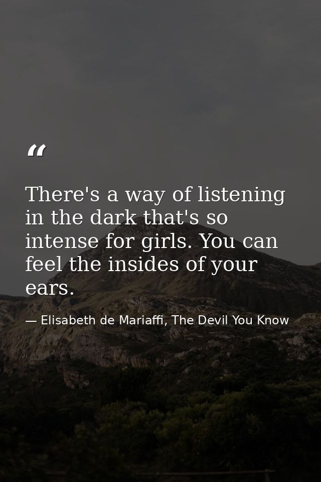 There's a way of listening in the dark that's so intense for girls. You can feel the insides of your ears. — Elisabeth de Mariaffi, The Devil You Know