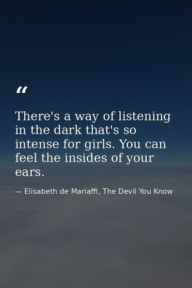 There's a way of listening in the dark that's so intense for girls. You can feel the insides of your ears. — Elisabeth de Mariaffi, The Devil You Know