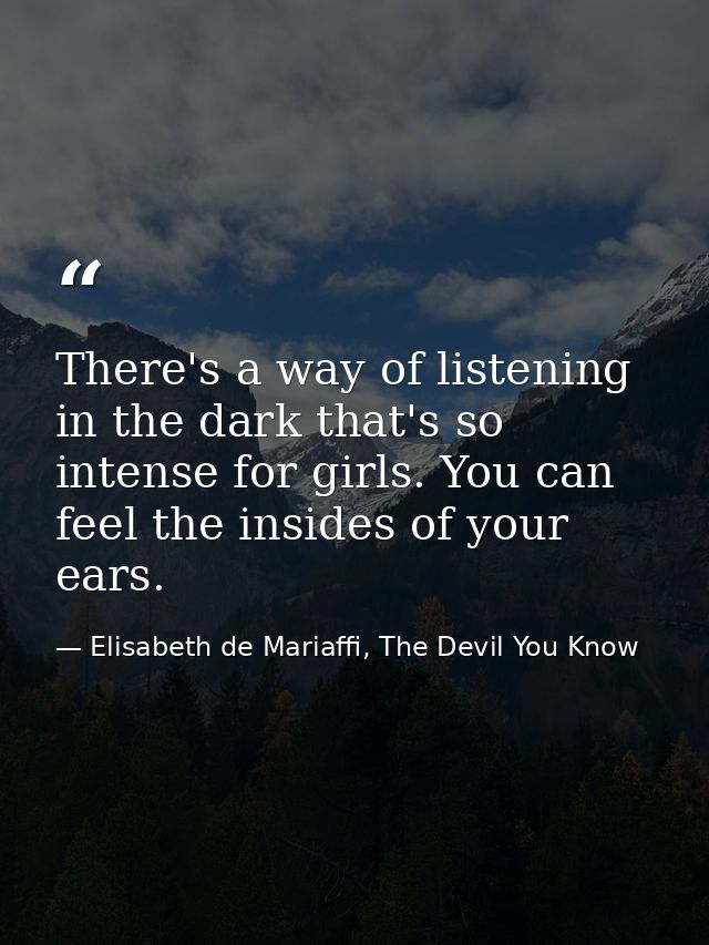 There's a way of listening in the dark that's so intense for girls. You can feel the insides of your ears. — Elisabeth de Mariaffi, The Devil You Know