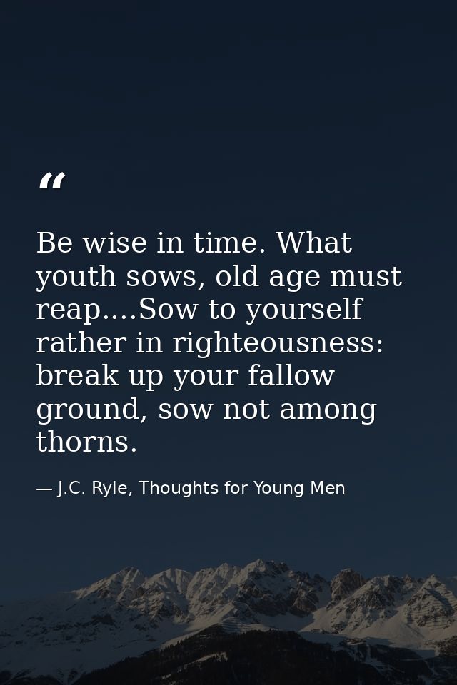 Be wise in time. What youth sows, old age must reap....Sow to yourself rather in righteousness: break up your fallow gro — J.C. Ryle, Thoughts for Young Men