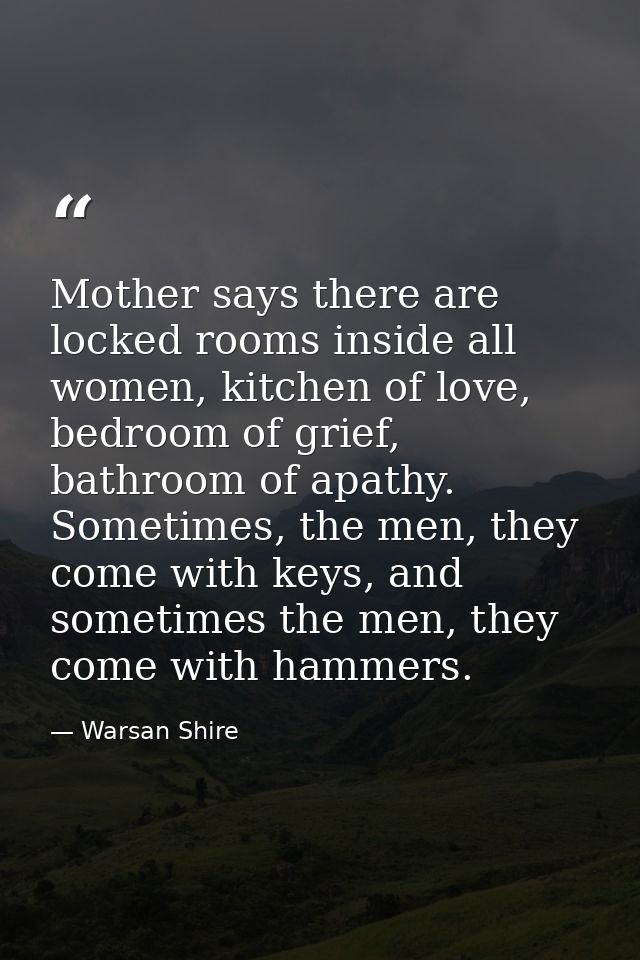Mother says there are locked rooms inside all women, kitchen of love, bedroom of grief, bathroom of apathy. Sometimes, t — Warsan Shire