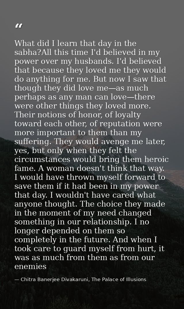 What did I learn that day in the sabha?All this time I'd believed in my power over my husbands. I'd believed that becaus — Chitra Banerjee Divakaruni, The Palace of Illusions