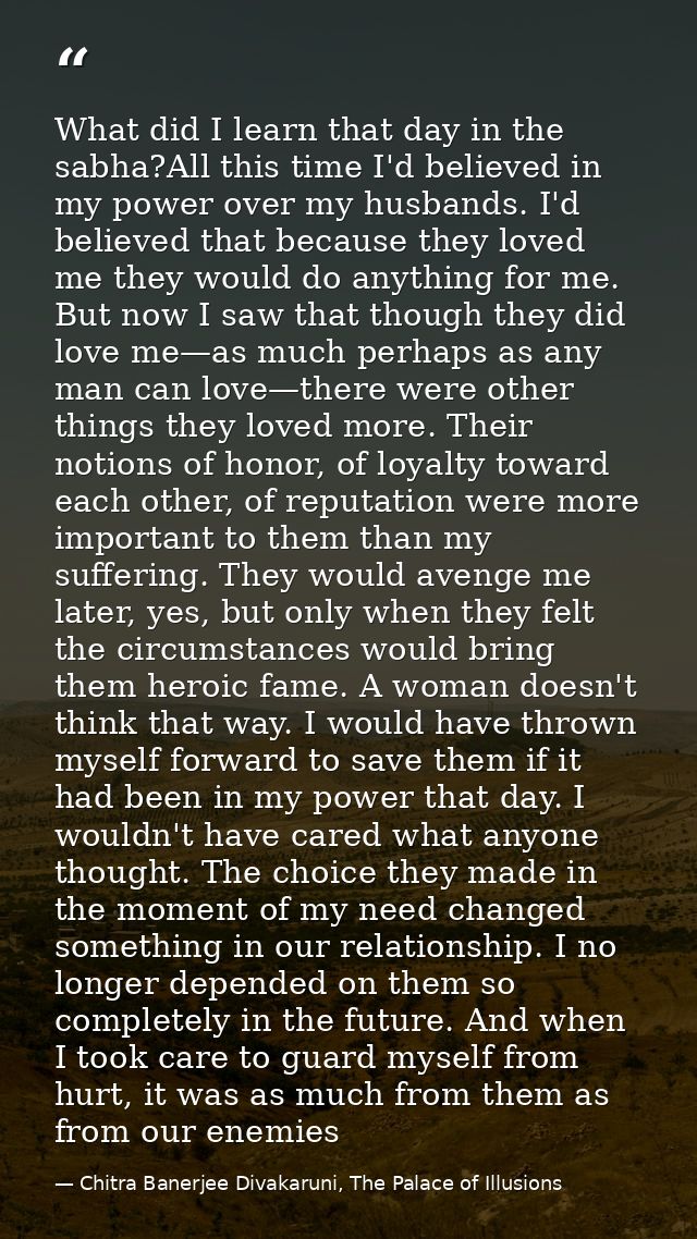 What did I learn that day in the sabha?All this time I'd believed in my power over my husbands. I'd believed that becaus — Chitra Banerjee Divakaruni, The Palace of Illusions