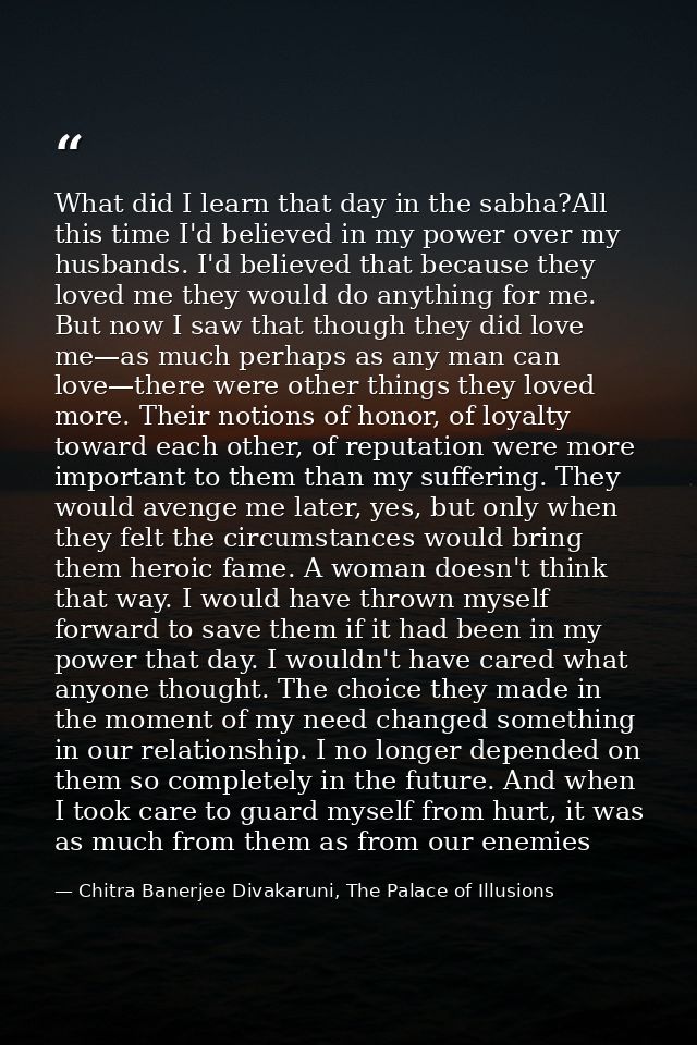 What did I learn that day in the sabha?All this time I'd believed in my power over my husbands. I'd believed that becaus — Chitra Banerjee Divakaruni, The Palace of Illusions