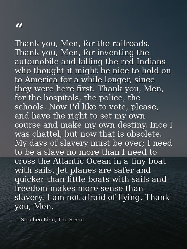 Thank you, Men, for the railroads. Thank you, Men, for inventing the automobile and killing the red Indians who thought  — Stephen King, The Stand