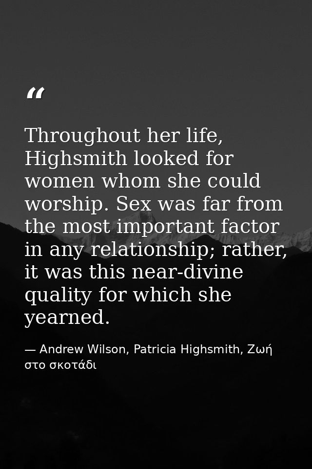Throughout her life, Highsmith looked for women whom she could worship. Sex was far from the most important factor in an — Andrew Wilson, Patricia Highsmith, Ζωή στο σκοτάδι