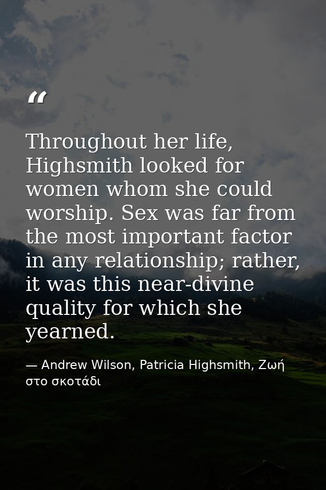 Throughout her life, Highsmith looked for women whom she could worship. Sex was far from the most important factor in an — Andrew Wilson, Patricia Highsmith, Ζωή στο σκοτάδι