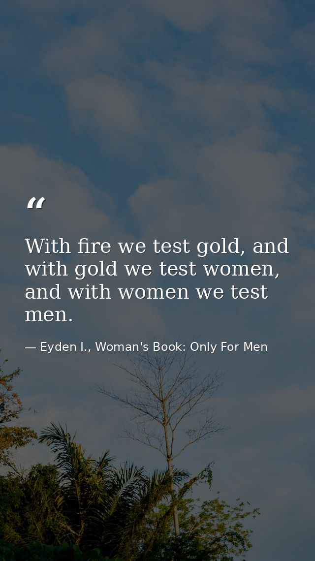 With fire we test gold, and with gold we test women, and with women we test men. — Eyden I., Woman's Book: Only For Men