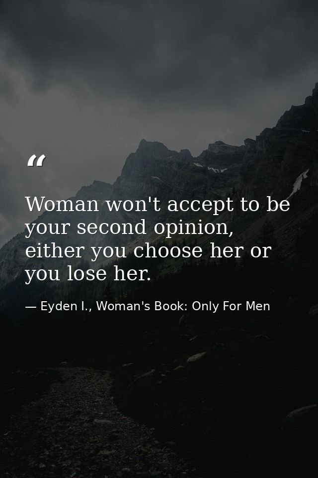 Woman won't accept to be your second opinion, either you choose her or you lose her. — Eyden I., Woman's Book: Only For Men