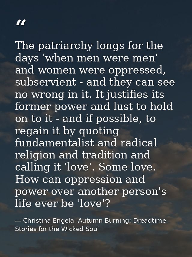 The patriarchy longs for the days 'when men were men' and women were oppressed, subservient - and they can see no wrong  — Christina Engela, Autumn Burning: Dreadtime Stories for the Wicked Soul