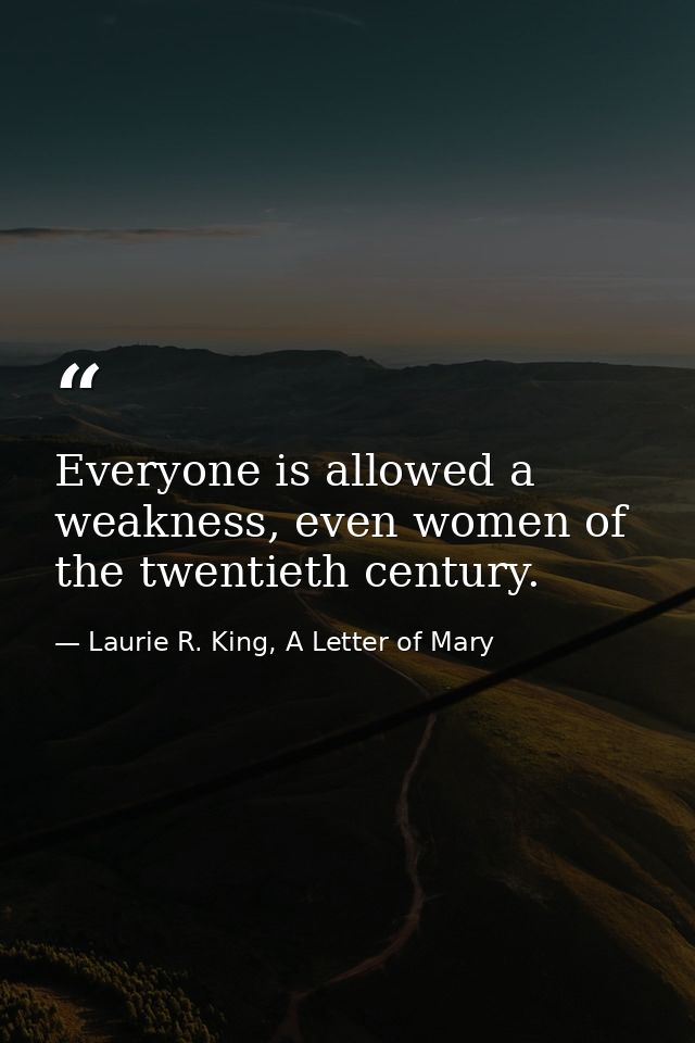 Everyone is allowed a weakness, even women of the twentieth century. — Laurie R. King, A Letter of Mary