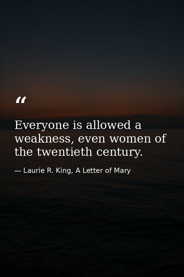 Everyone is allowed a weakness, even women of the twentieth century. — Laurie R. King, A Letter of Mary