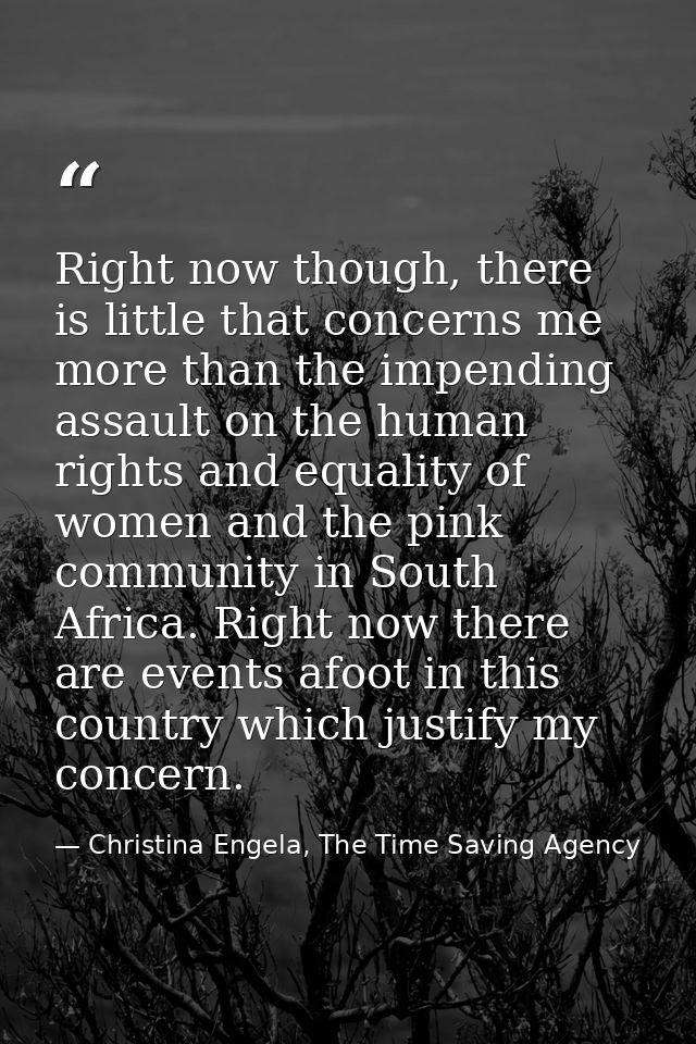 Right now though, there is little that concerns me more than the impending assault on the human rights and equality of w — Christina Engela, The Time Saving Agency