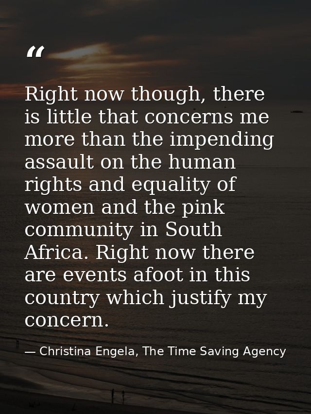 Right now though, there is little that concerns me more than the impending assault on the human rights and equality of w — Christina Engela, The Time Saving Agency