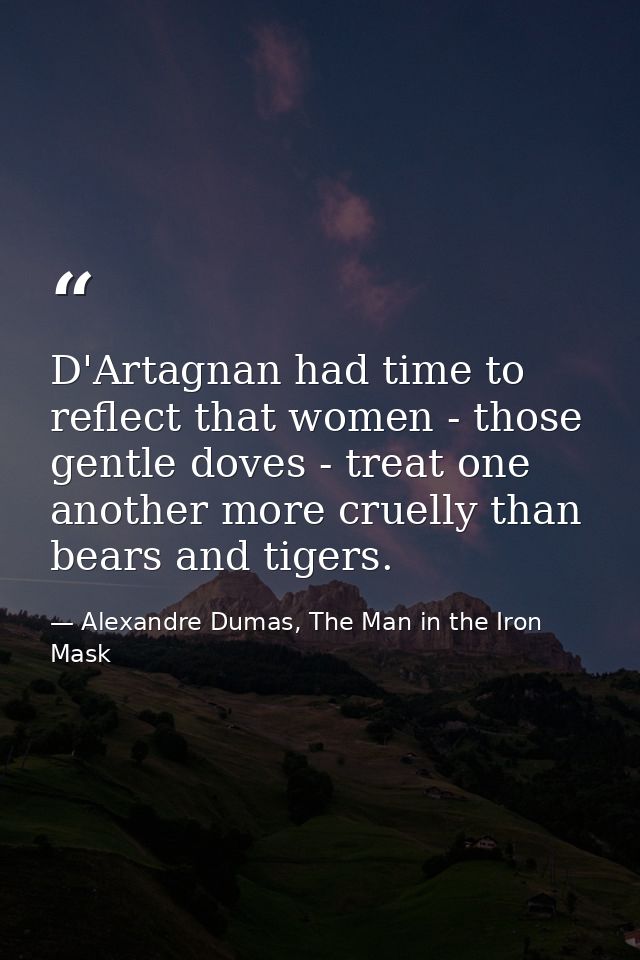 D'Artagnan had time to reflect that women - those gentle doves - treat one another more cruelly than bears and tigers. — Alexandre Dumas, The Man in the Iron Mask